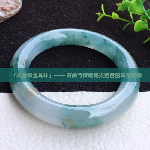 钉-2025翡翠栏目瓦力棋牌黄金玉石耳(图5)
